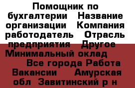 Помощник по бухгалтерии › Название организации ­ Компания-работодатель › Отрасль предприятия ­ Другое › Минимальный оклад ­ 27 000 - Все города Работа » Вакансии   . Амурская обл.,Завитинский р-н